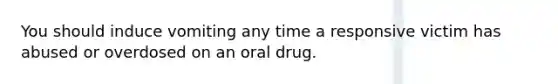 You should induce vomiting any time a responsive victim has abused or overdosed on an oral drug.