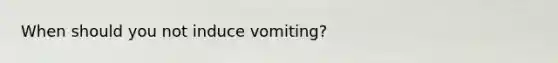 When should you not induce vomiting?