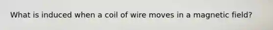 What is induced when a coil of wire moves in a magnetic field?