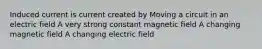 Induced current is current created by Moving a circuit in an electric field A very strong constant magnetic field A changing magnetic field A changing electric field