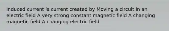 Induced current is current created by Moving a circuit in an electric field A very strong constant magnetic field A changing magnetic field A changing electric field