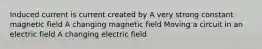 Induced current is current created by A very strong constant magnetic field A changing magnetic field Moving a circuit in an electric field A changing electric field