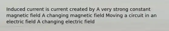 Induced current is current created by A very strong constant magnetic field A changing magnetic field Moving a circuit in an electric field A changing electric field