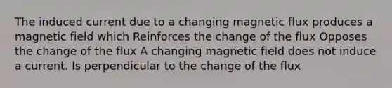 The induced current due to a changing magnetic flux produces a magnetic field which Reinforces the change of the flux Opposes the change of the flux A changing magnetic field does not induce a current. Is perpendicular to the change of the flux