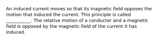 An induced current moves so that its magnetic field opposes the motion that induced the current. This principle is called ___________. The relative motion of a conductor and a magnetic field is opposed by the magnetic field of the current it has induced.