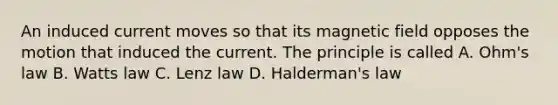 An induced current moves so that its magnetic field opposes the motion that induced the current. The principle is called A. Ohm's law B. Watts law C. Lenz law D. Halderman's law