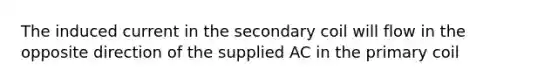 The induced current in the secondary coil will flow in the opposite direction of the supplied AC in the primary coil