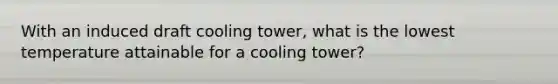 With an induced draft cooling tower, what is the lowest temperature attainable for a cooling tower?