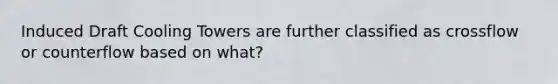 Induced Draft Cooling Towers are further classified as crossflow or counterflow based on what?