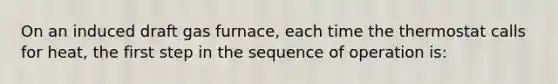 On an induced draft gas furnace, each time the thermostat calls for heat, the first step in the sequence of operation is: