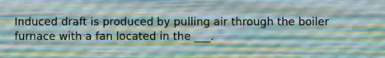Induced draft is produced by pulling air through the boiler furnace with a fan located in the ___.