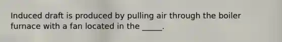 Induced draft is produced by pulling air through the boiler furnace with a fan located in the _____.