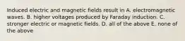 Induced electric and magnetic fields result in A. electromagnetic waves. B. higher voltages produced by Faraday induction. C. stronger electric or magnetic fields. D. all of the above E. none of the above