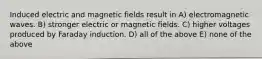 Induced electric and magnetic fields result in A) electromagnetic waves. B) stronger electric or magnetic fields. C) higher voltages produced by Faraday induction. D) all of the above E) none of the above