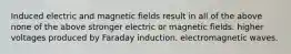 Induced electric and magnetic fields result in all of the above none of the above stronger electric or magnetic fields. higher voltages produced by Faraday induction. electromagnetic waves.