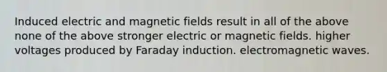 Induced electric and magnetic fields result in all of the above none of the above stronger electric or magnetic fields. higher voltages produced by Faraday induction. electromagnetic waves.