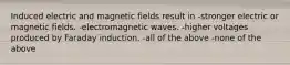 Induced electric and magnetic fields result in -stronger electric or magnetic fields. -electromagnetic waves. -higher voltages produced by Faraday induction. -all of the above -none of the above