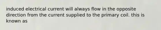 induced electrical current will always flow in the opposite direction from the current supplied to the primary coil. this is known as