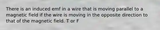 There is an induced emf in a wire that is moving parallel to a magnetic field if the wire is moving in the opposite direction to that of the magnetic field. T or F