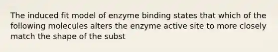 The induced fit model of enzyme binding states that which of the following molecules alters the enzyme active site to more closely match the shape of the subst