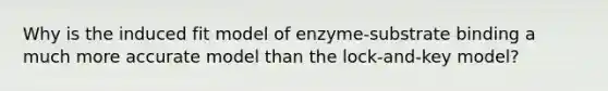 Why is the induced fit model of enzyme-substrate binding a much more accurate model than the lock-and-key model?