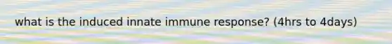 what is the induced innate immune response? (4hrs to 4days)