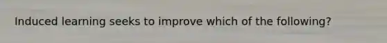 Induced learning seeks to improve which of the following?