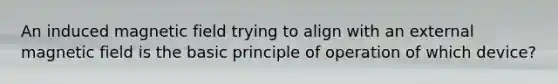 An induced magnetic field trying to align with an external magnetic field is the basic principle of operation of which device?