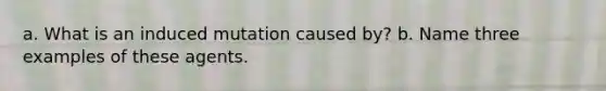 a. What is an induced mutation caused by? b. Name three examples of these agents.