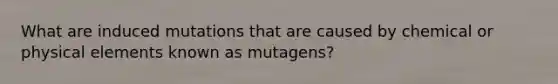 What are induced mutations that are caused by chemical or physical elements known as mutagens?