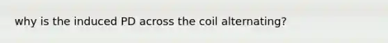 why is the induced PD across the coil alternating?