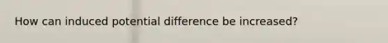 How can induced potential difference be increased?