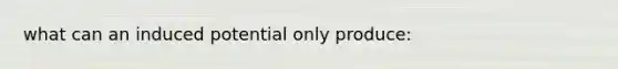 what can an induced potential only produce: