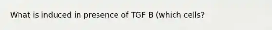 What is induced in presence of TGF B (which cells?