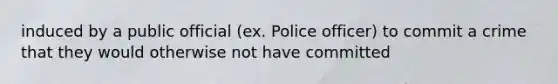 induced by a public official (ex. Police officer) to commit a crime that they would otherwise not have committed