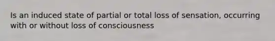 Is an induced state of partial or total loss of sensation, occurring with or without loss of consciousness