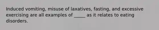 Induced vomiting, misuse of laxatives, fasting, and excessive exercising are all examples of _____ as it relates to eating disorders.