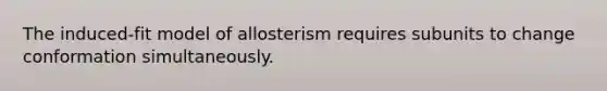 The induced-fit model of allosterism requires subunits to change conformation simultaneously.