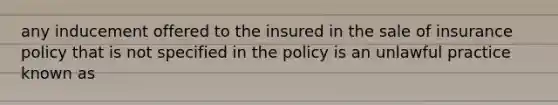 any inducement offered to the insured in the sale of insurance policy that is not specified in the policy is an unlawful practice known as