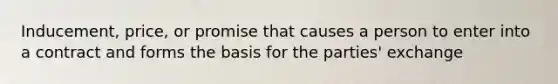 Inducement, price, or promise that causes a person to enter into a contract and forms the basis for the parties' exchange