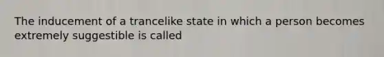 The inducement of a trancelike state in which a person becomes extremely suggestible is called