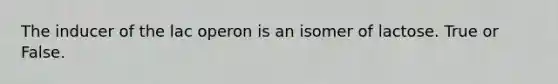 The inducer of the lac operon is an isomer of lactose. True or False.