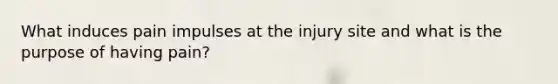 What induces pain impulses at the injury site and what is the purpose of having pain?