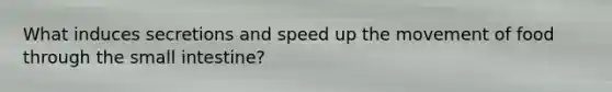 What induces secretions and speed up the movement of food through the small intestine?