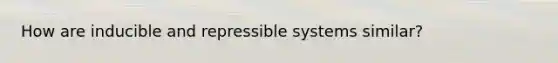 How are inducible and repressible systems similar?