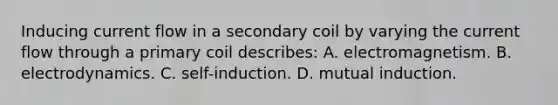 Inducing current flow in a secondary coil by varying the current flow through a primary coil describes: A. electromagnetism. B. electrodynamics. C. self-induction. D. mutual induction.