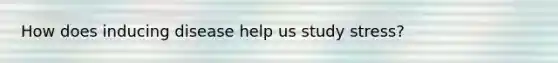 How does inducing disease help us study stress?