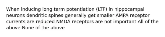 When inducing long term potentiation (LTP) in hippocampal neurons dendritic spines generally get smaller AMPA receptor currents are reduced NMDA receptors are not important All of the above None of the above