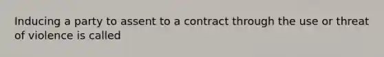 Inducing a party to assent to a contract through the use or threat of violence is called