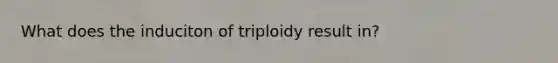 What does the induciton of triploidy result in?